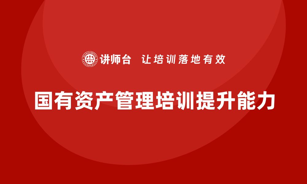 文章事业单位国有资产管理培训课程提升管理能力的关键的缩略图