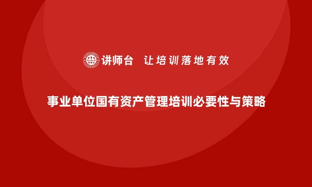 文章事业单位国有资产管理培训课程的必要性与实施策略的缩略图