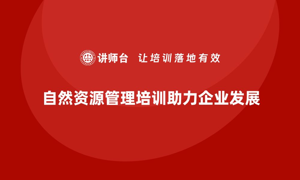 文章自然资源资产管理培训课程提升企业管理水平的缩略图