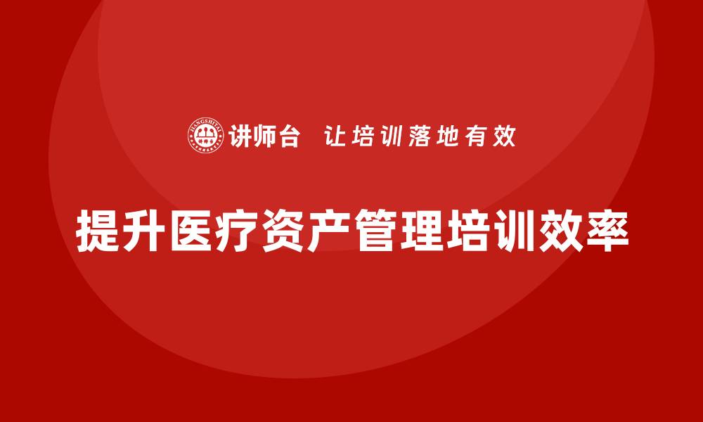 文章提升医疗资产管理效率的培训课程推荐的缩略图