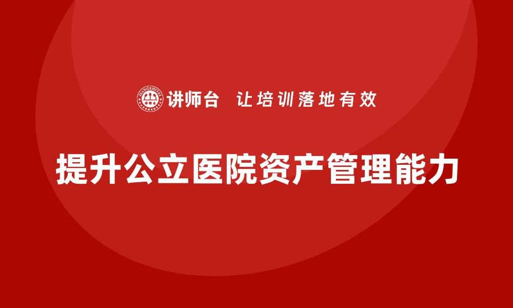 文章提升公立医院资产管理能力的培训课程推荐的缩略图