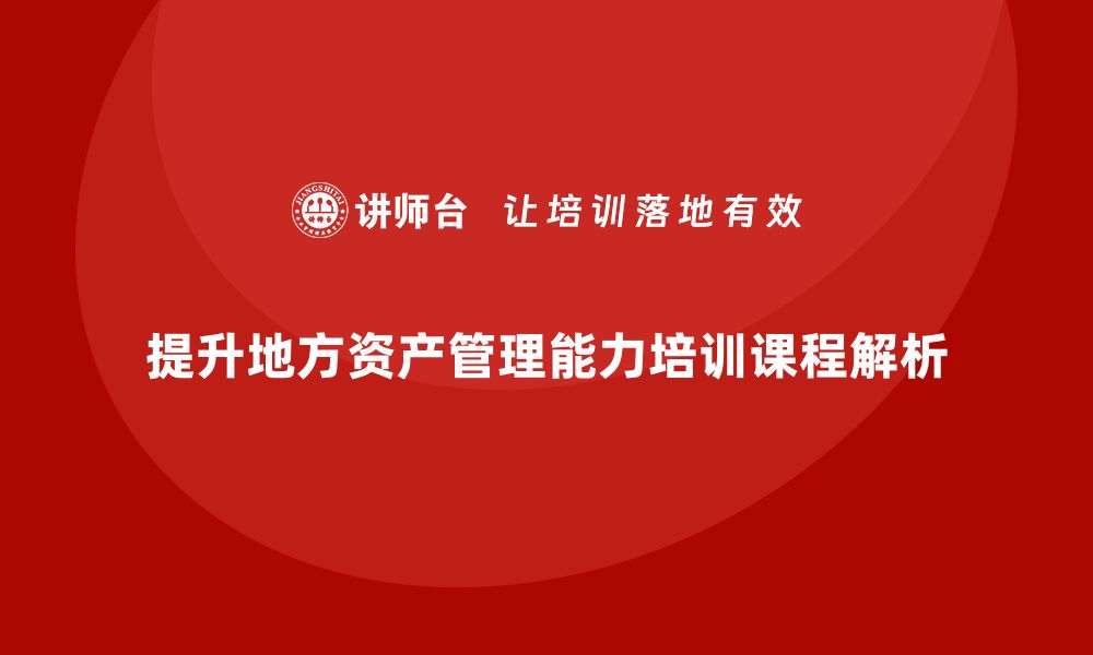 文章提升地方资产管理能力的培训课程解析的缩略图