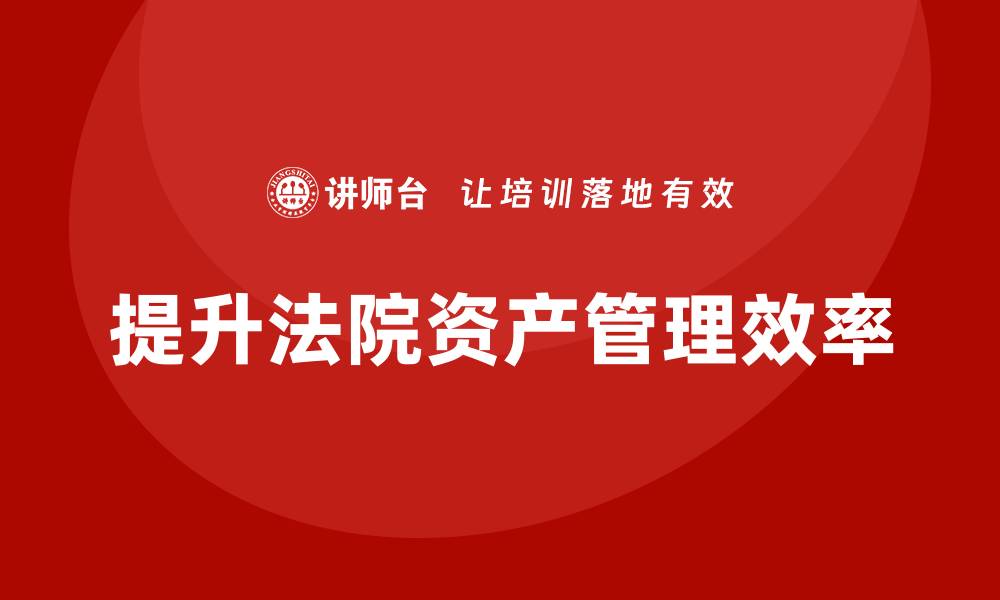 文章法院资产管理培训课程助力提升司法效率的缩略图