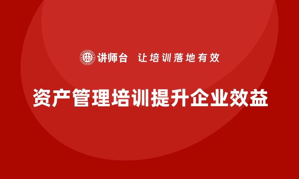 文章盘活资产管理培训课程助力企业经营效益提升的缩略图