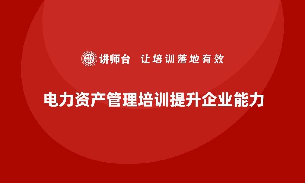 文章提升电力资产管理能力的培训课程推荐的缩略图