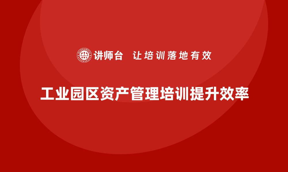 文章提升管理效率的工业园区资产管理培训课程的缩略图