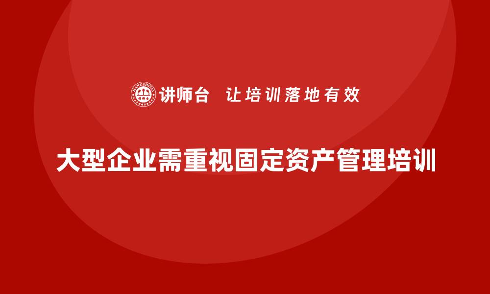 文章大型企业固定资产管理培训课程的重要性与实施策略的缩略图