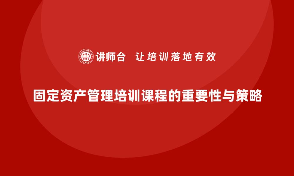 文章经营性固定资产管理培训课程的重要性与实施策略的缩略图