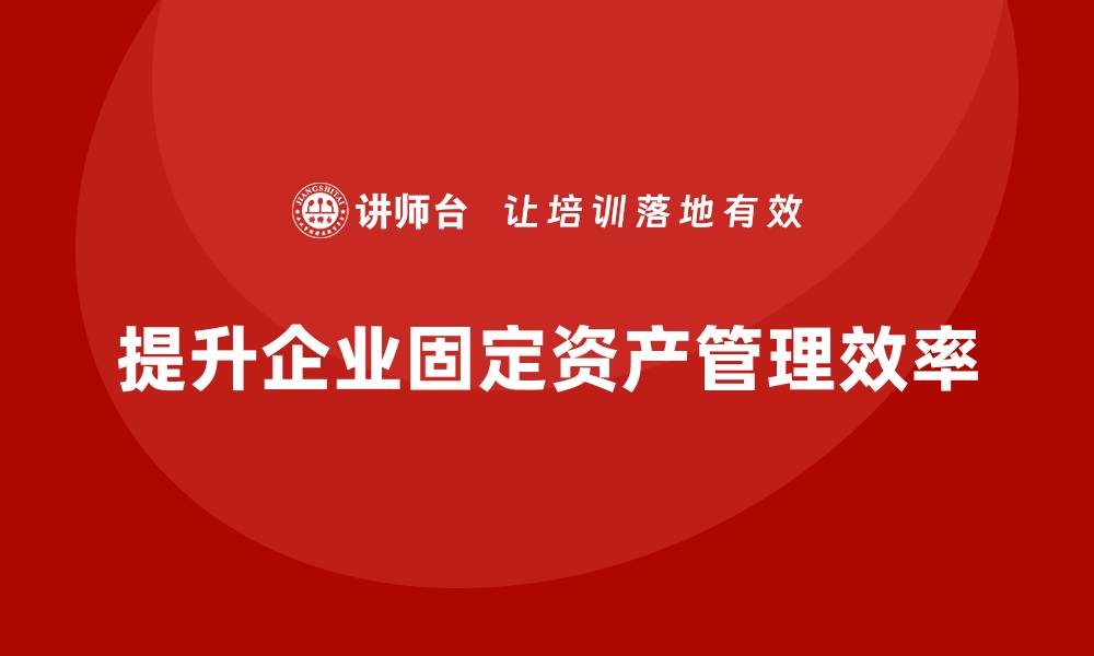 文章国家固定资产管理培训课程助力企业高效运营的缩略图