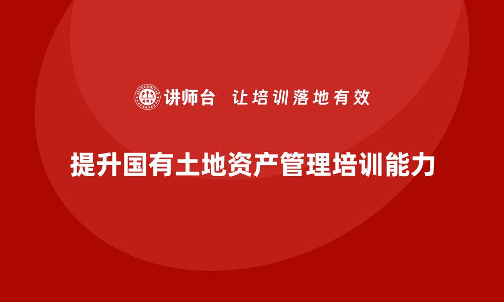 文章提升国有土地资产管理能力的培训课程推荐的缩略图