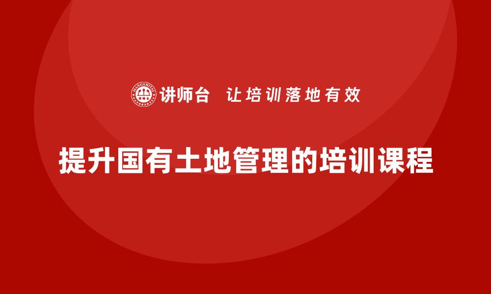 文章提升国有土地资产管理水平的培训课程解析的缩略图