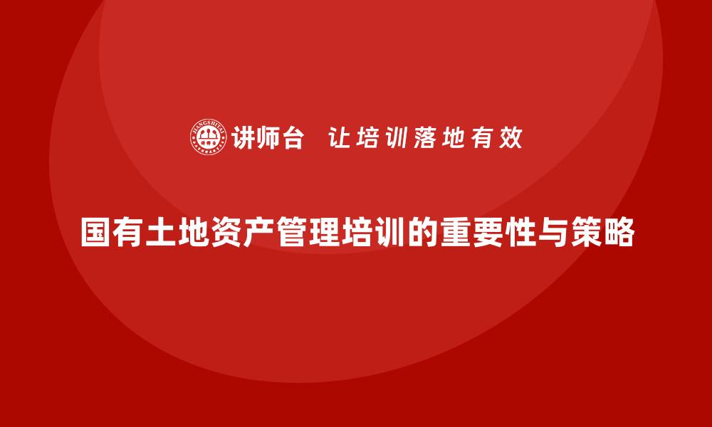 文章国有土地资产管理培训课程的重要性与实施策略的缩略图