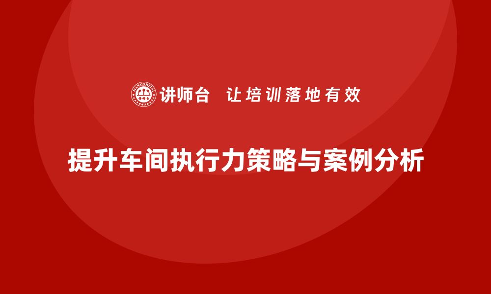 提升车间执行力策略与案例分析