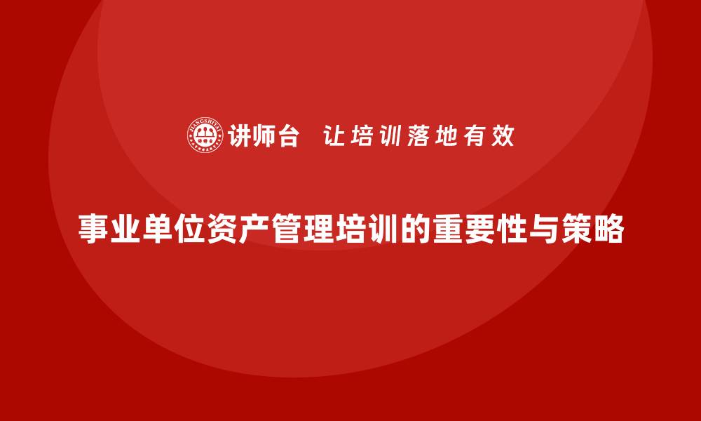 文章事业单位国有资产管理企业培训的重要性与实施策略的缩略图