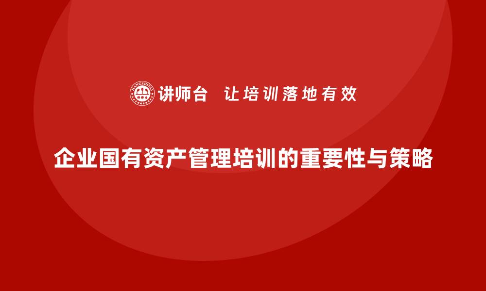 文章企业国有资产管理企业培训的重要性与实施策略的缩略图