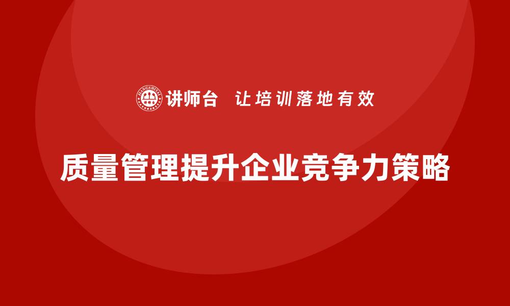 文章如何通过质量管理提升企业竞争力的缩略图