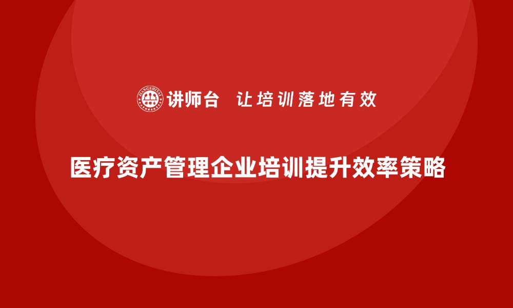 文章医疗资产管理企业培训提升运营效率的关键策略的缩略图