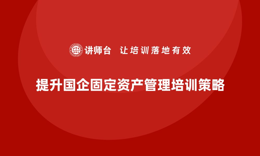 文章提升国企固定资产管理水平的企业培训策略的缩略图