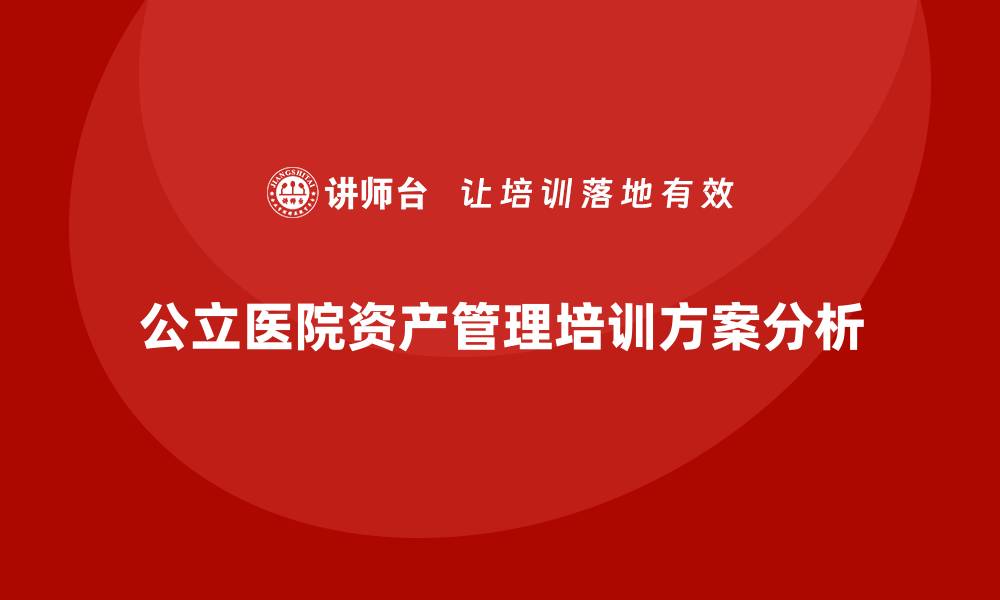 文章提升公立医院资产管理能力的企业培训方案分析的缩略图