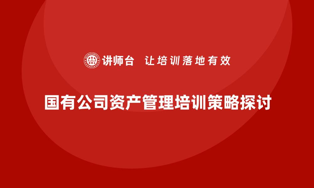 文章国有公司资产管理企业培训的最佳实践与策略的缩略图