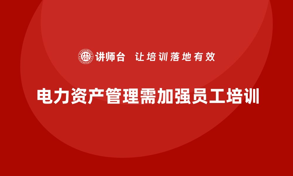 文章电力资产管理企业培训提升专业技能与效率的缩略图