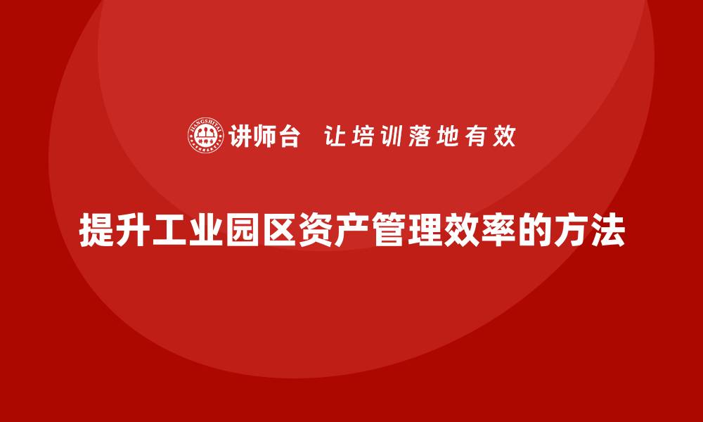 文章提升工业园区资产管理效率的企业培训策略的缩略图