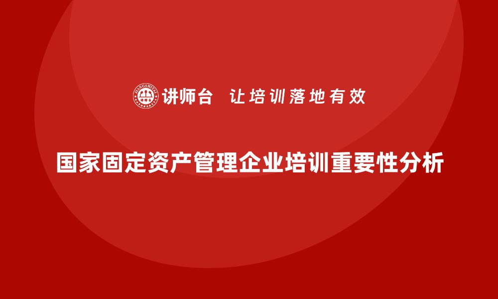 文章国家固定资产管理企业培训的重要性与实践技巧的缩略图