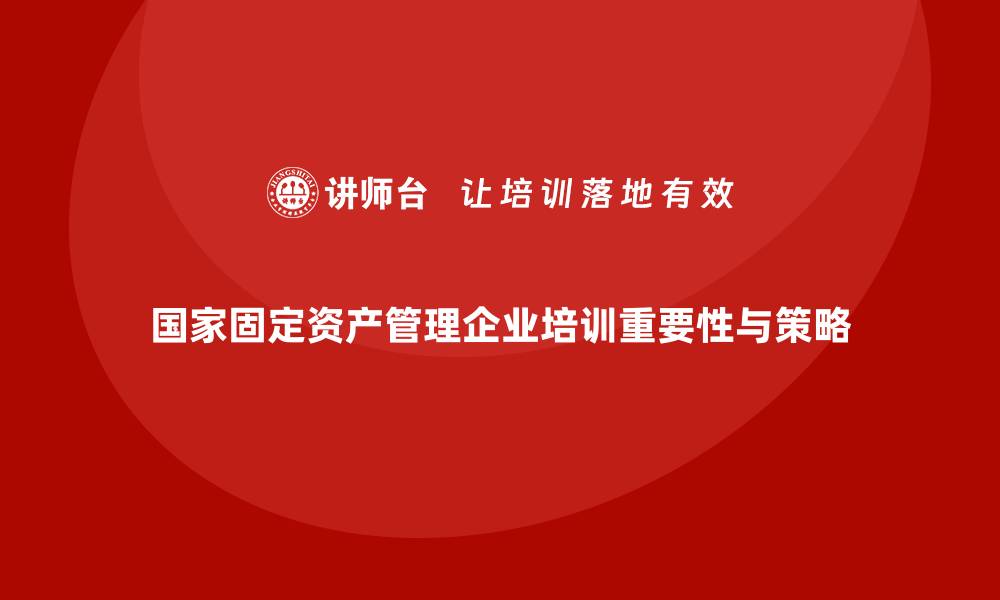 国家固定资产管理企业培训重要性与策略