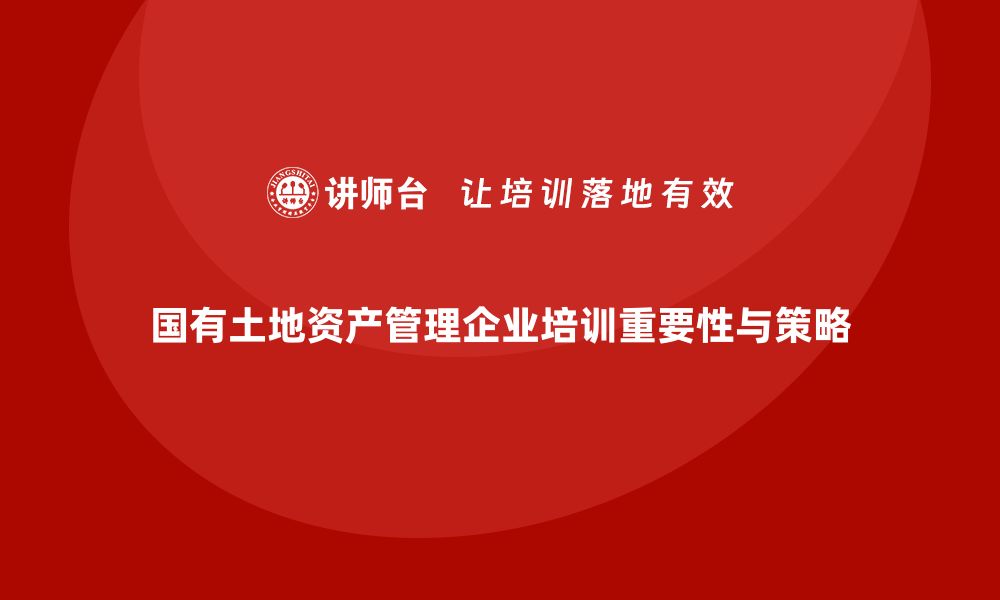 文章国有土地资产管理企业培训的重要性与实施策略的缩略图