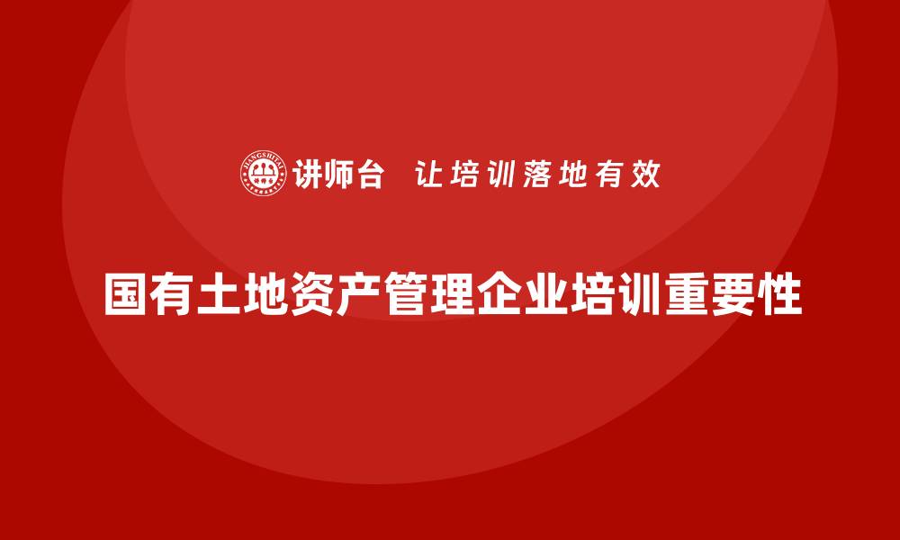 文章国有土地资产管理企业培训的重要性与实施策略的缩略图