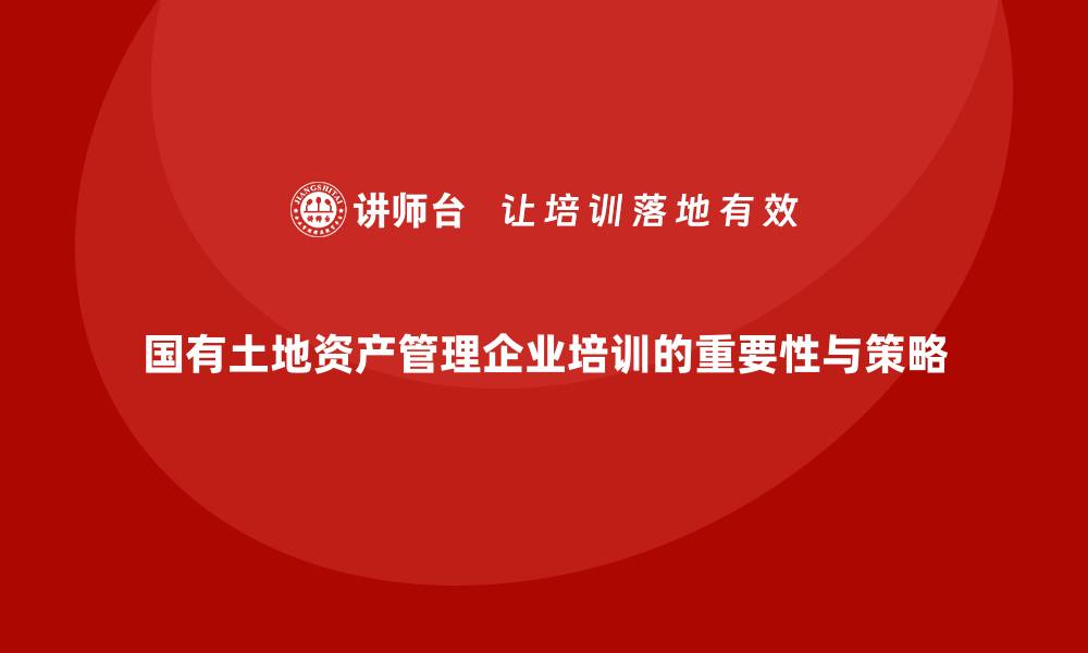 国有土地资产管理企业培训的重要性与策略