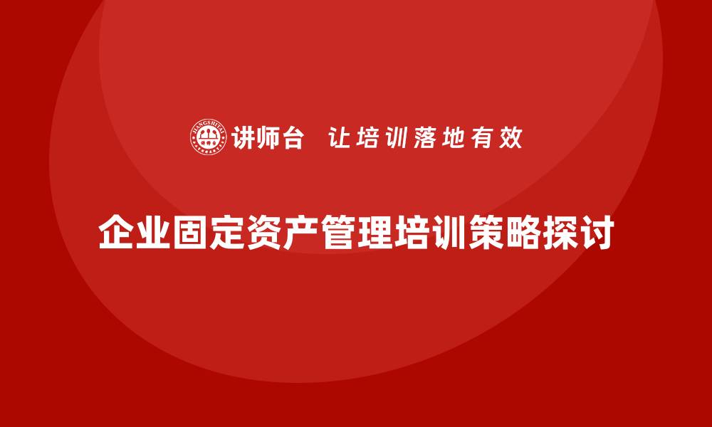 文章提升企业效益的固定资产管理企业培训策略的缩略图