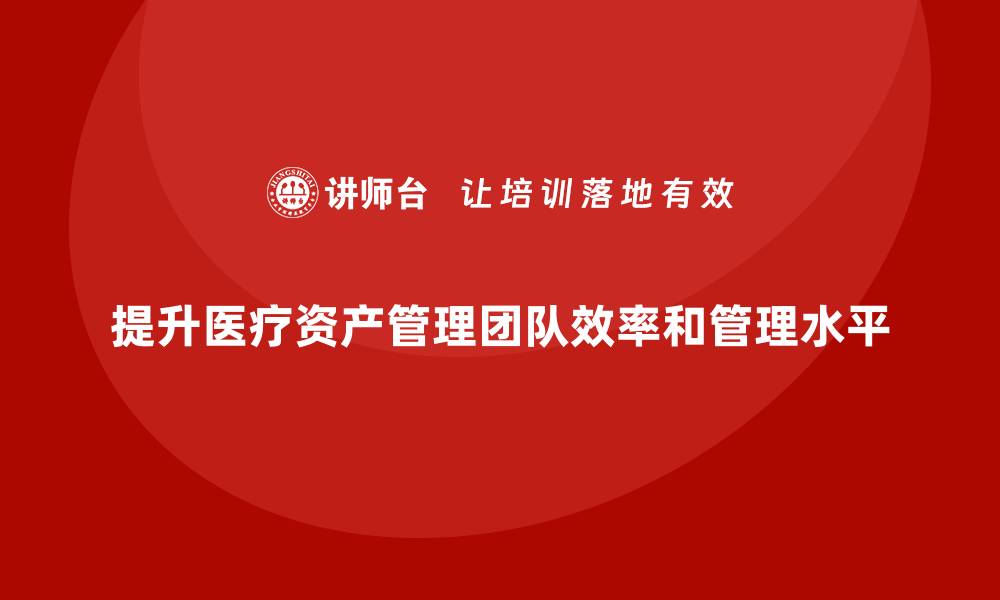 文章医疗资产管理企业内训提升团队效率与管理水平的缩略图