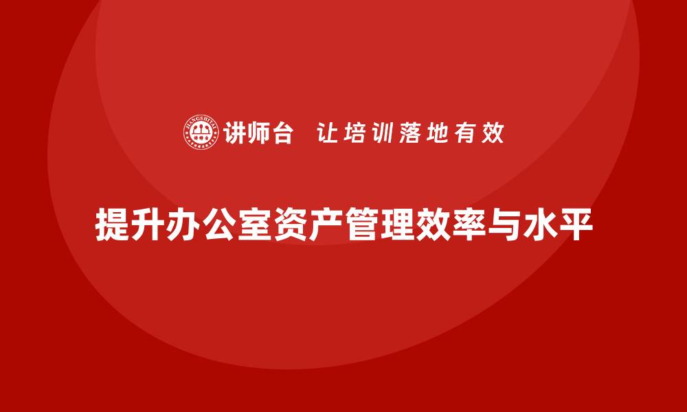 文章提升效率与管理水平：办公室资产管理企业内训指南的缩略图