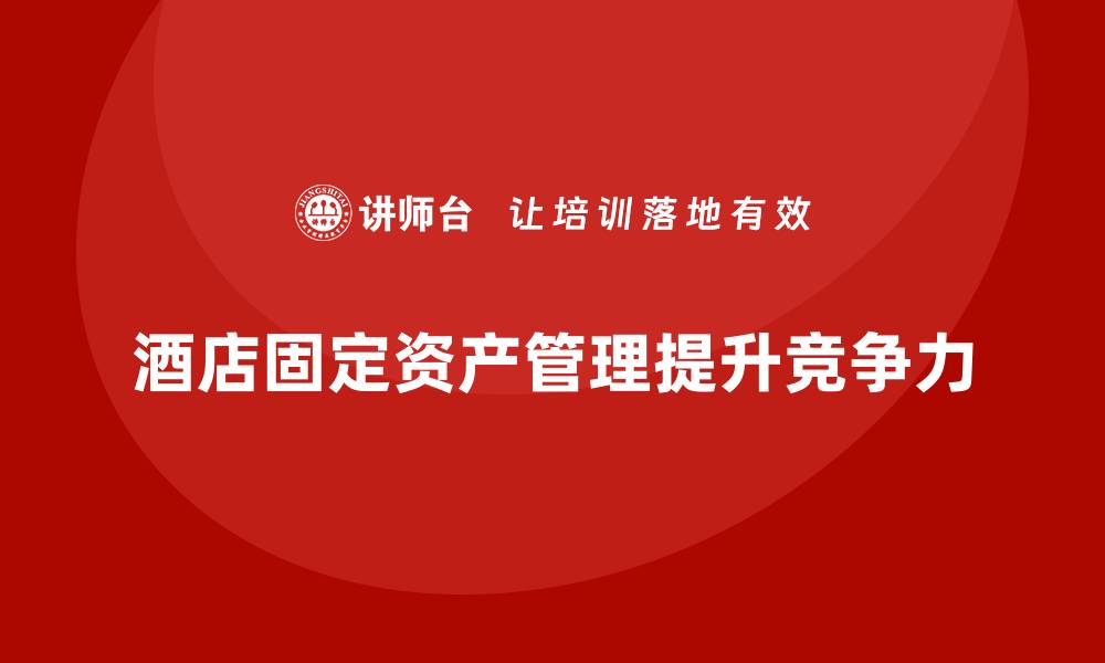 文章酒店固定资产管理企业内训提升效率与效益的缩略图