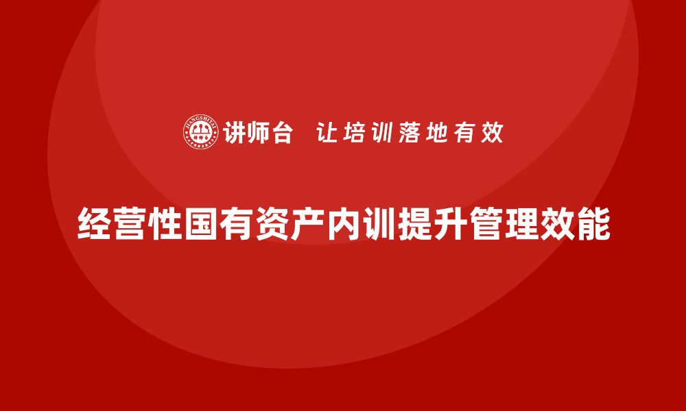 文章经营性国有资产管理企业内训的重要性与实施策略的缩略图