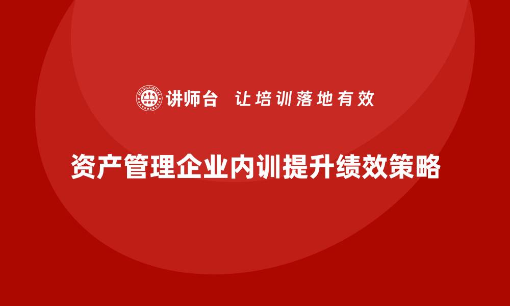 文章盘活资产管理企业内训提升团队绩效的有效策略的缩略图