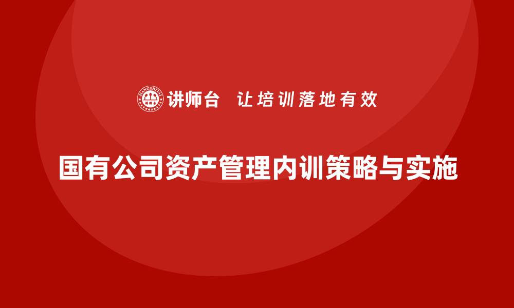 文章国有公司资产管理企业内训的有效策略与实施方法的缩略图