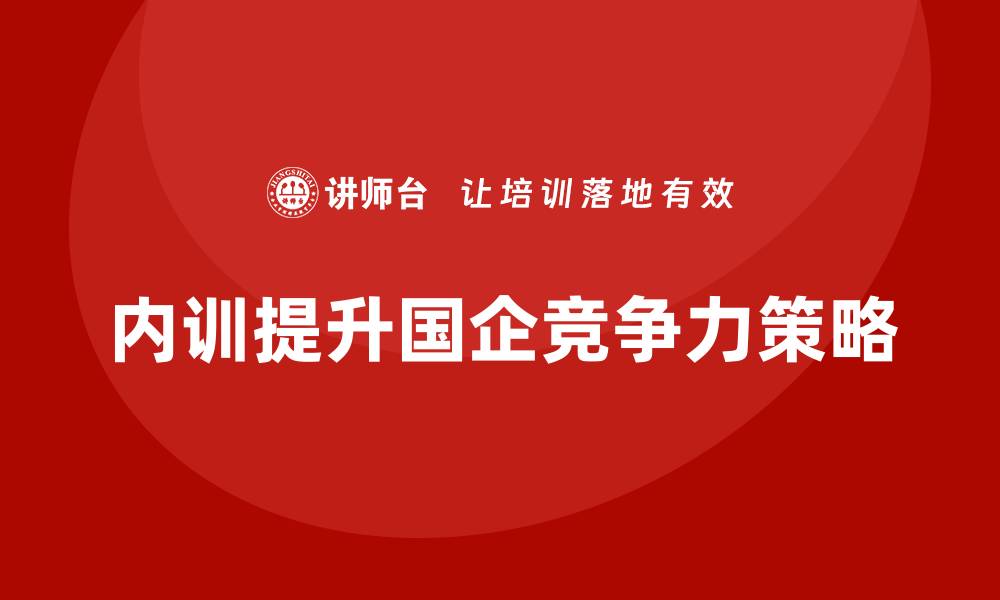 文章提升企业竞争力的北京国有资产管理企业内训策略的缩略图