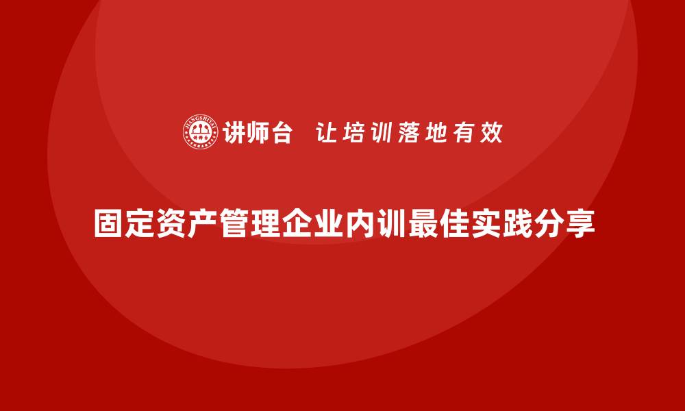 固定资产管理企业内训最佳实践分享