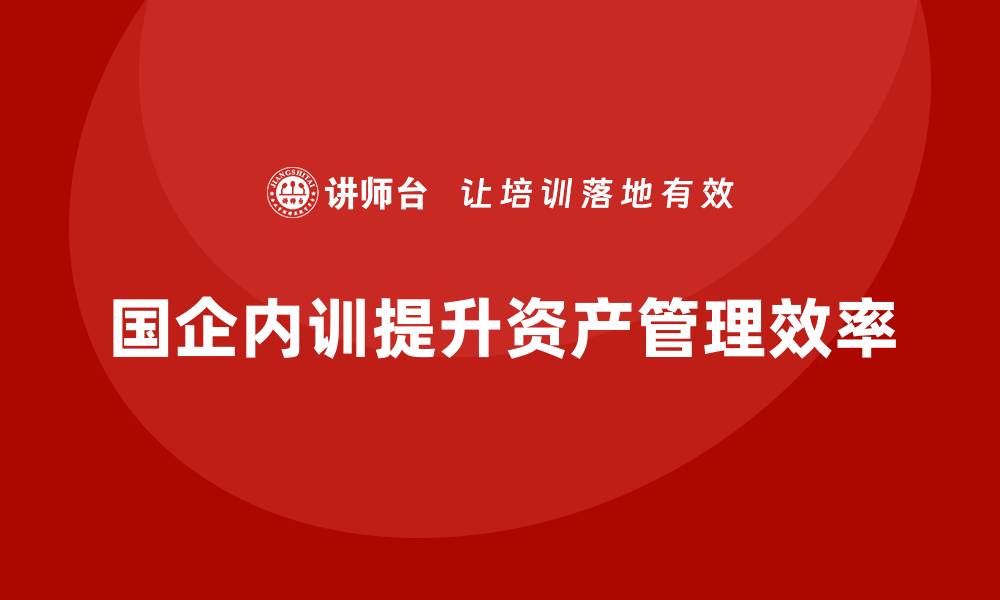 文章国企国有资产管理企业内训的重要性与实施策略的缩略图