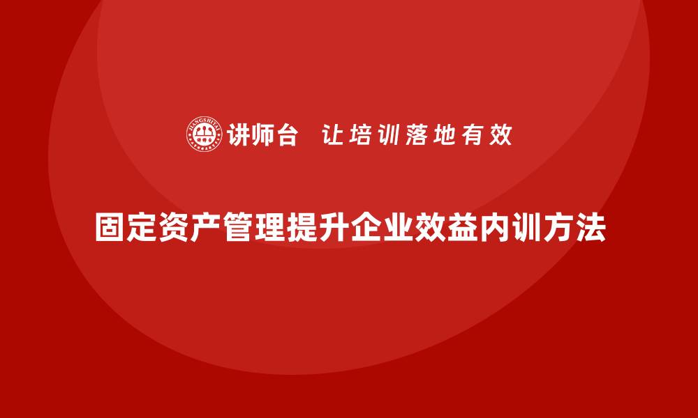 文章提升企业效益的固定资产管理企业内训方法解析的缩略图