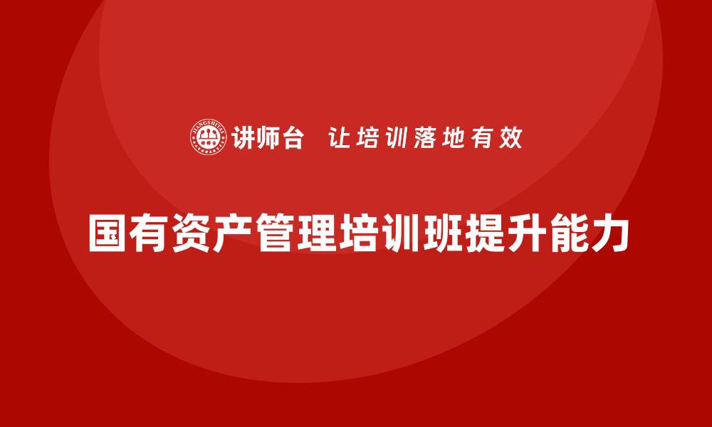 文章国有资产管理培训班提升管理水平的最佳选择的缩略图