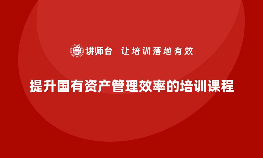 文章提升国有资产管理效率的相关培训课程解析的缩略图