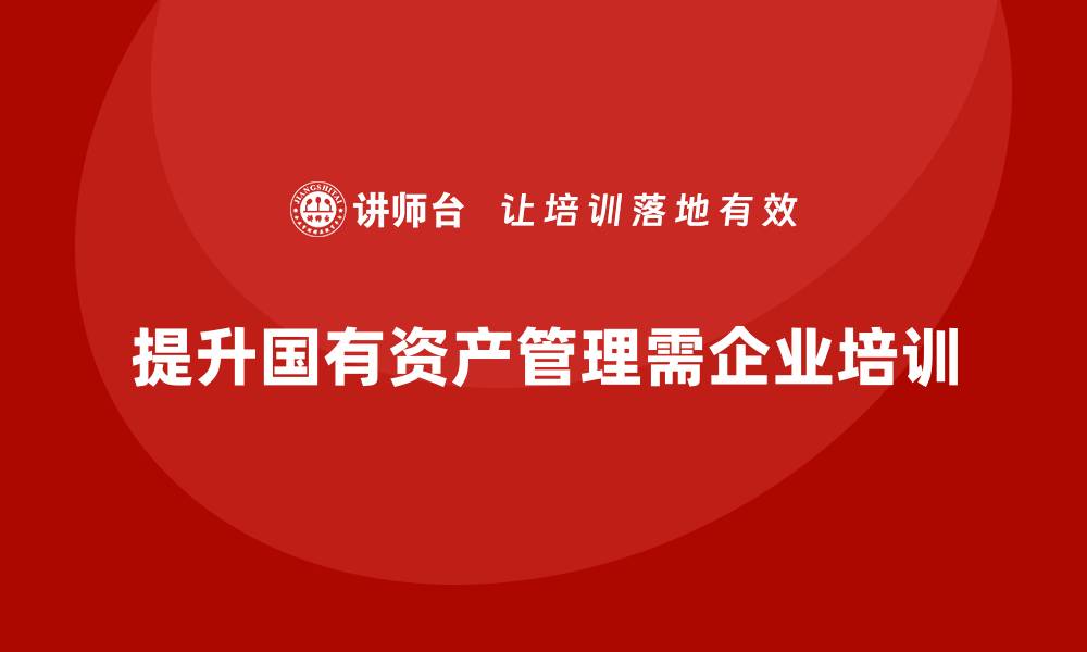 文章国有资产管理相关培训提升管理水平的重要性的缩略图