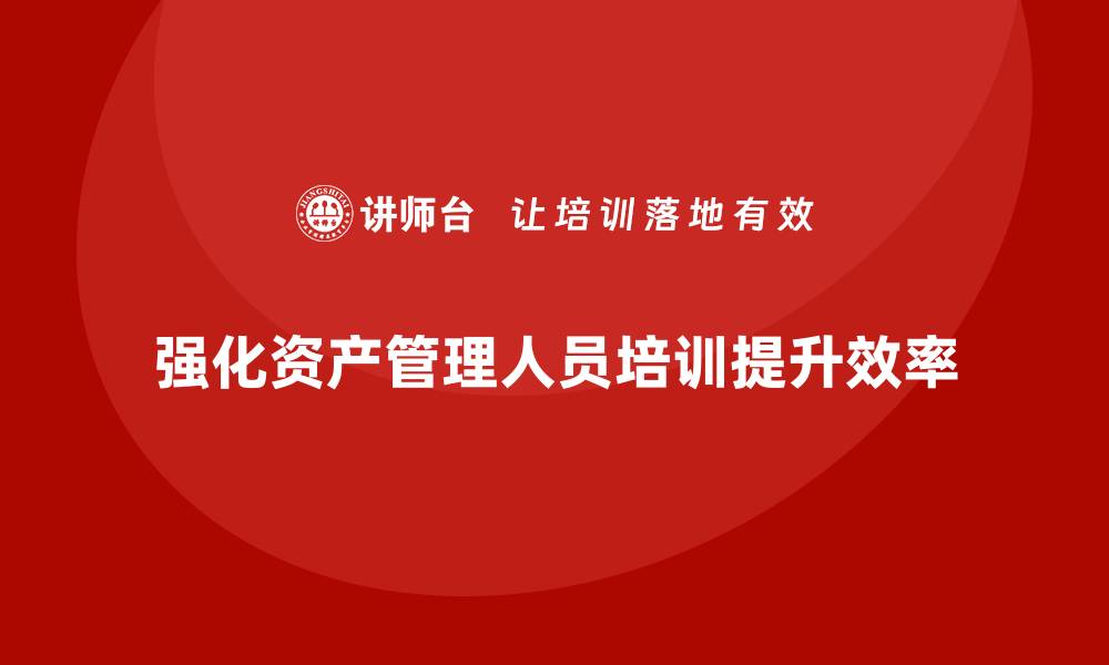 文章加强资产管理人员培训提升管理水平与效率的缩略图