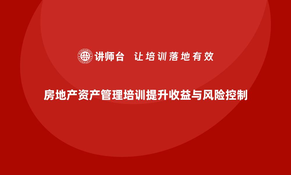 文章房地产资产管理培训助你提升投资收益与风险控制的缩略图