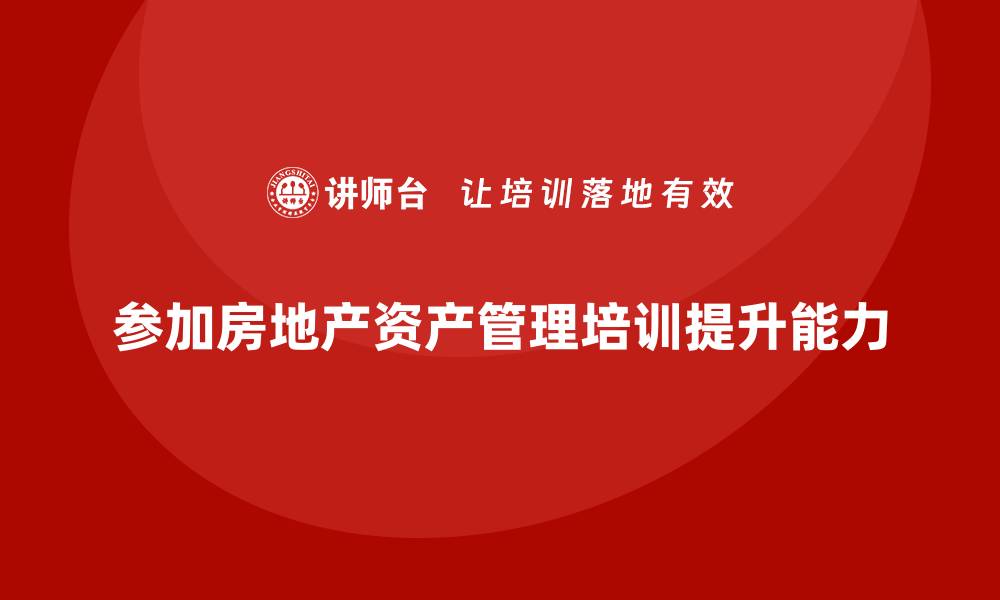 文章提升专业能力，参加房地产资产管理培训课程的缩略图