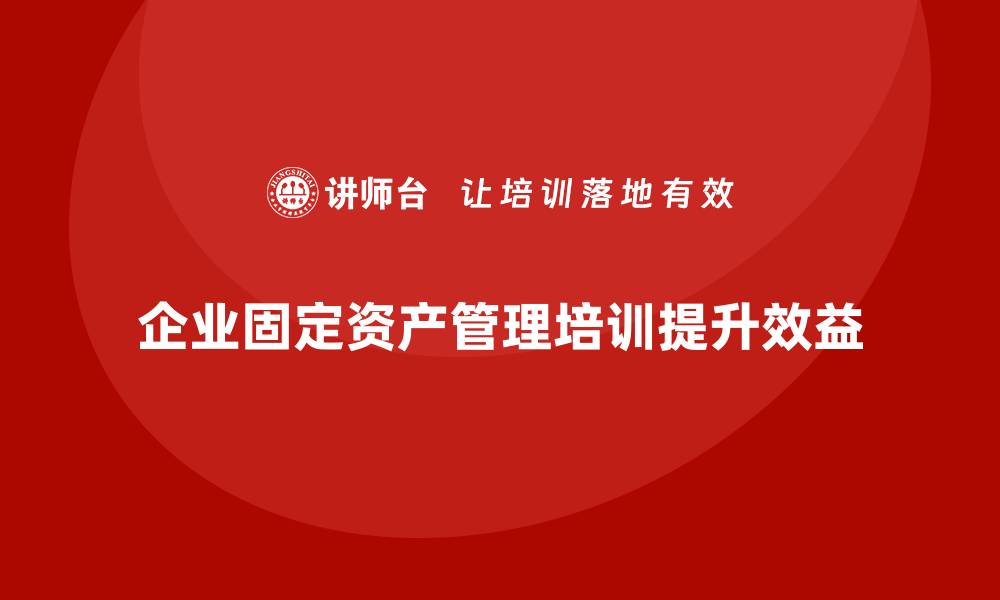 企业固定资产管理培训提升效益