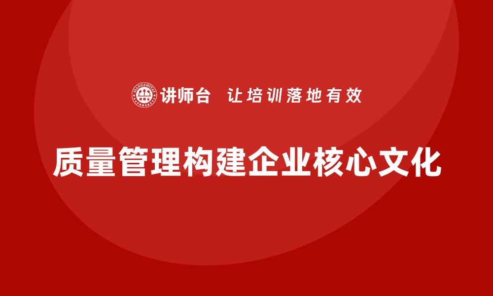 质量管理构建企业核心文化